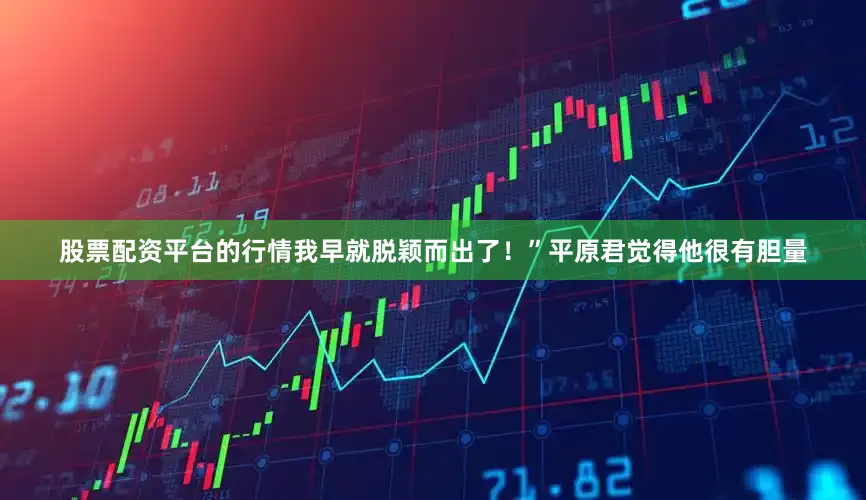 股票配资平台的行情我早就脱颖而出了！”平原君觉得他很有胆量