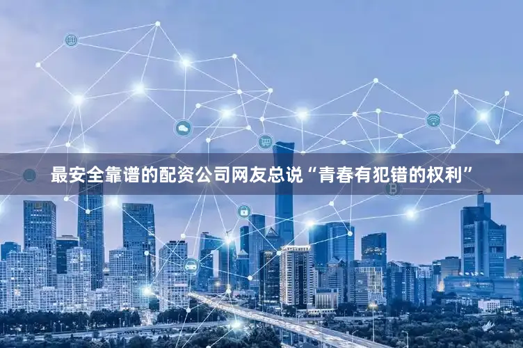 最安全靠谱的配资公司网友总说“青春有犯错的权利”