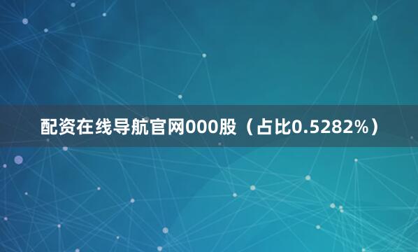 配资在线导航官网000股（占比0.5282%）