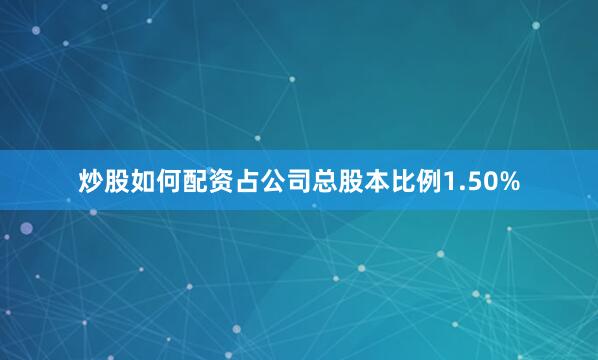 炒股如何配资占公司总股本比例1.50%