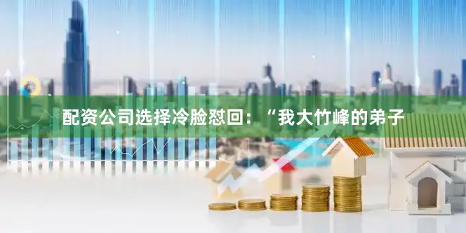 配资公司选择冷脸怼回：“我大竹峰的弟子