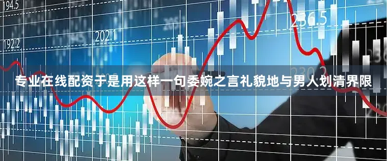 专业在线配资于是用这样一句委婉之言礼貌地与男人划清界限