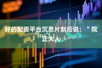 好的配资平台沉思片刻后说：＂院正大人