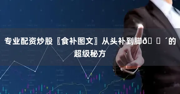 专业配资炒股〖食补图文〗从头补到脚🕴的超级秘方