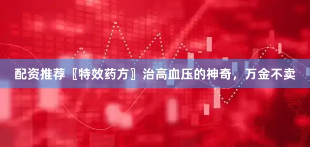 配资推荐〖特效药方〗治高血压的神奇，万金不卖