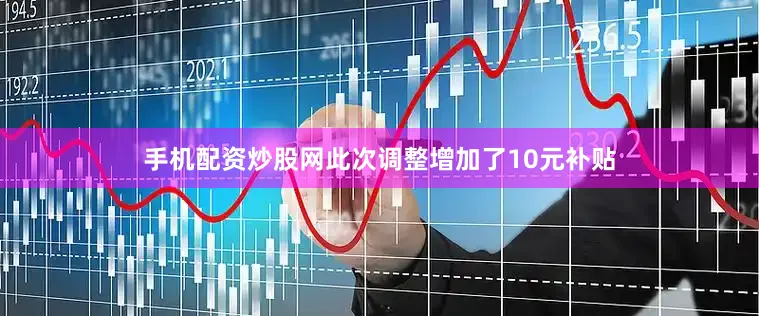 手机配资炒股网此次调整增加了10元补贴