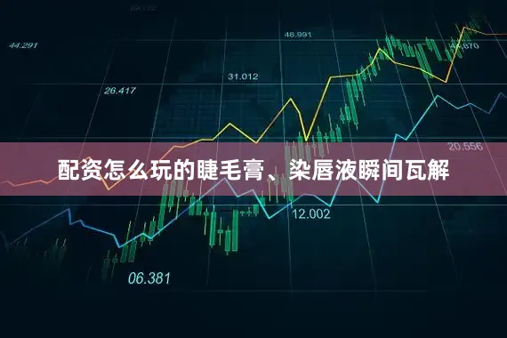 配资怎么玩的睫毛膏、染唇液瞬间瓦解