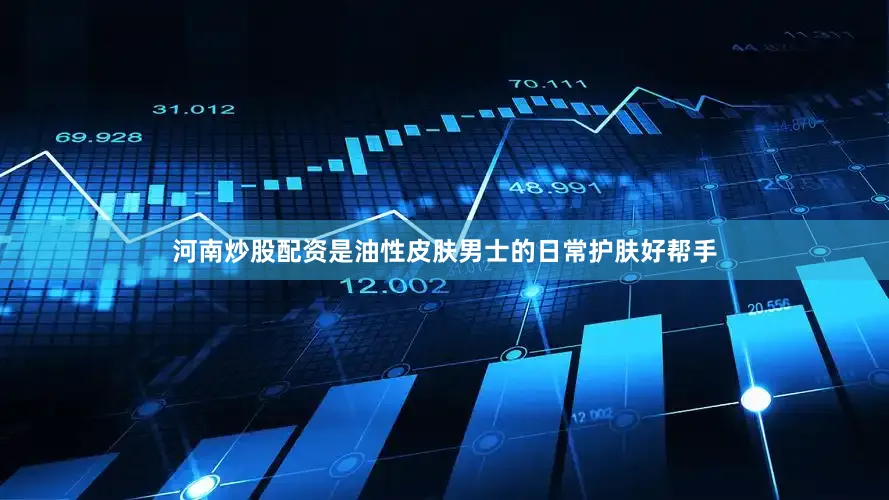 河南炒股配资是油性皮肤男士的日常护肤好帮手