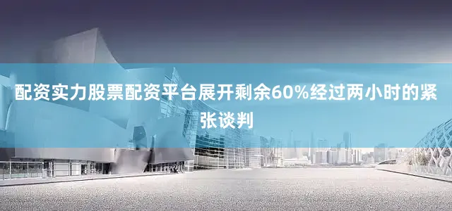 配资实力股票配资平台展开剩余60%经过两小时的紧张谈判