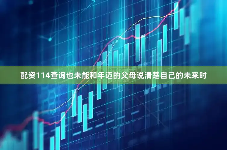 配资114查询也未能和年迈的父母说清楚自己的未来时
