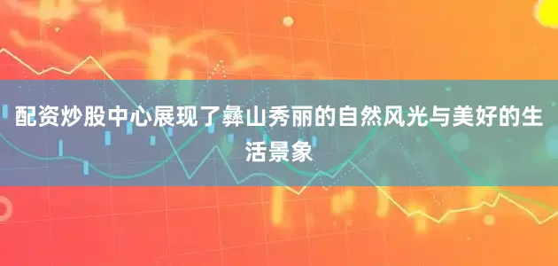 配资炒股中心展现了彝山秀丽的自然风光与美好的生活景象