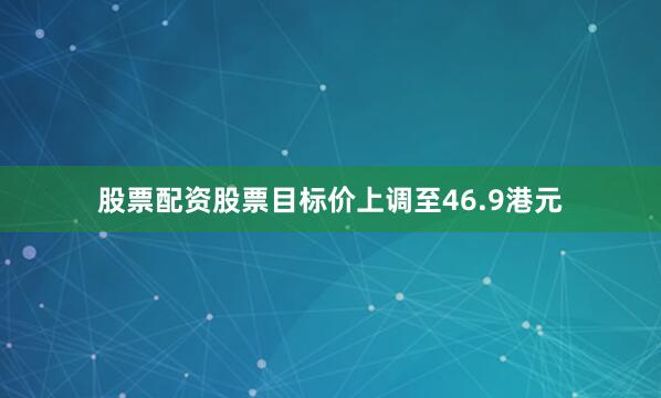 股票配资股票目标价上调至46.9港元