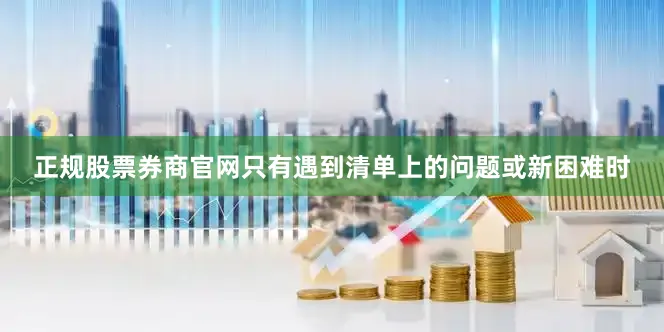 正规股票券商官网只有遇到清单上的问题或新困难时