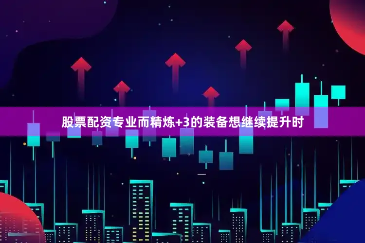 股票配资专业而精炼+3的装备想继续提升时