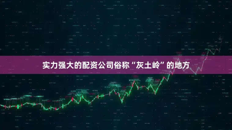 实力强大的配资公司俗称“灰土岭”的地方
