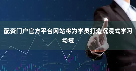 配资门户官方平台网站将为学员打造沉浸式学习场域