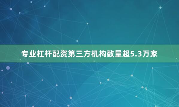 专业杠杆配资第三方机构数量超5.3万家